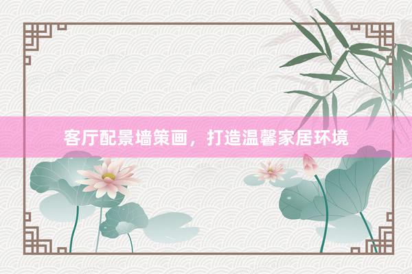 客厅配景墙策画，打造温馨家居环境