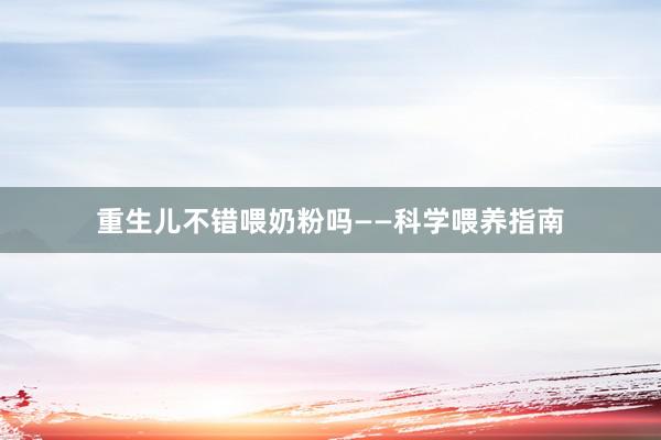 重生儿不错喂奶粉吗——科学喂养指南