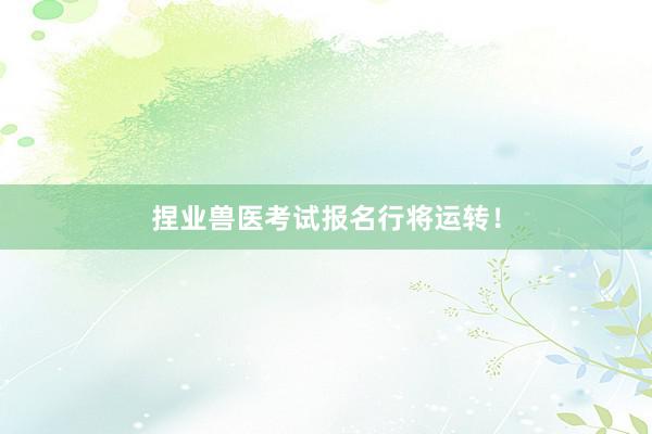 捏业兽医考试报名行将运转！